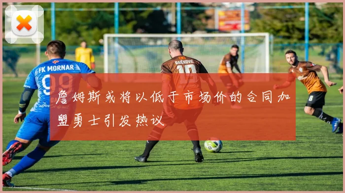 詹姆斯或将以低于市场价的合同加盟勇士引发热议