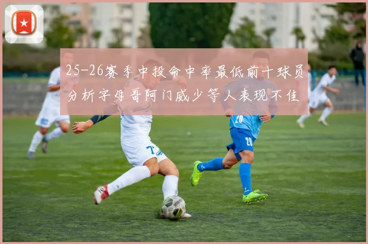 25-26赛季中投命中率最低前十球员分析字母哥阿门威少等人表现不佳