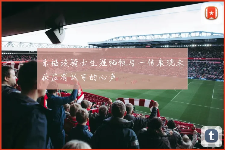 乐福谈骑士生涯牺牲与一传表现未获应有认可的心声
