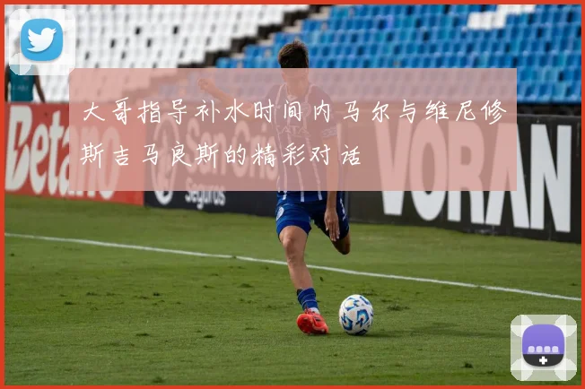 大哥指导补水时间内马尔与维尼修斯吉马良斯的精彩对话