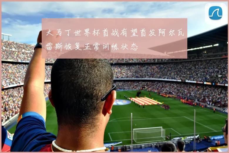大马丁世界杯首战有望首发阿尔瓦雷斯恢复正常训练状态