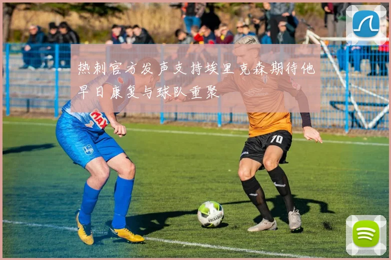 热刺官方发声支持埃里克森期待他早日康复与球队重聚