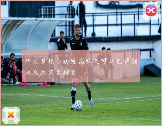 阿圭罗称小蜘蛛离队无碍与巴萨战术风格完美融合