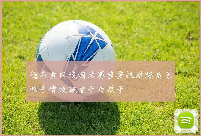 德布劳内谈淘汰赛重要性进球后亲吻手臂致敬妻子与孩子
