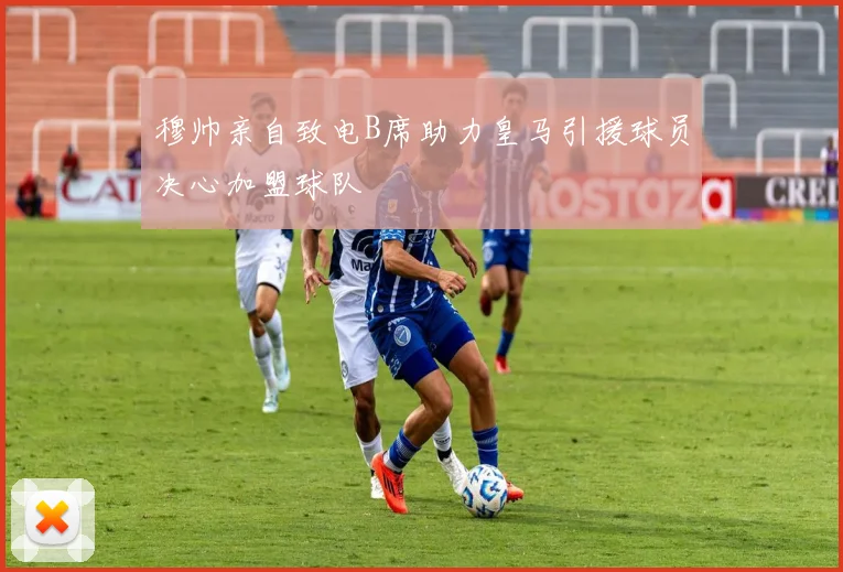 穆帅亲自致电B席助力皇马引援球员决心加盟球队