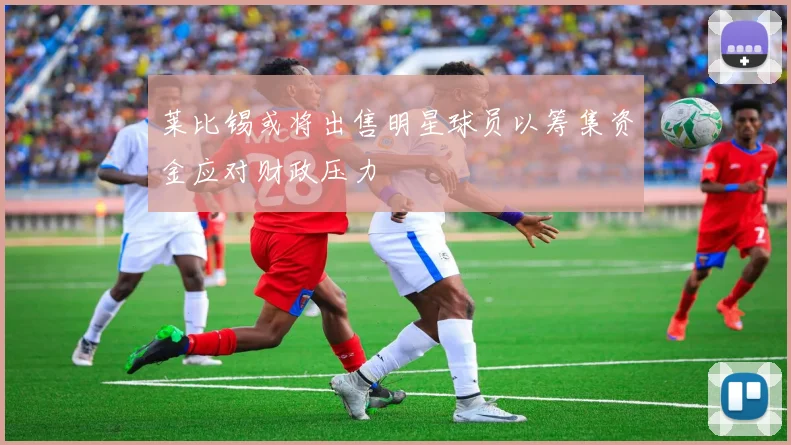 莱比锡或将出售明星球员以筹集资金应对财政压力