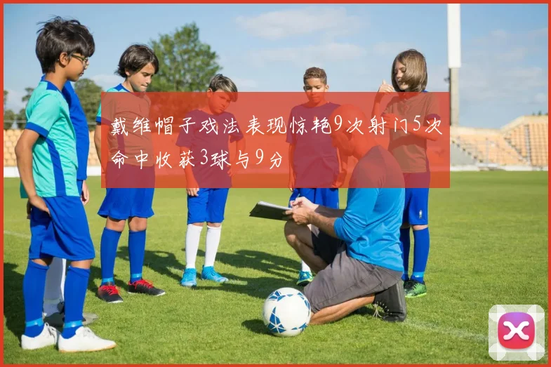 戴维帽子戏法表现惊艳9次射门5次命中收获3球与9分