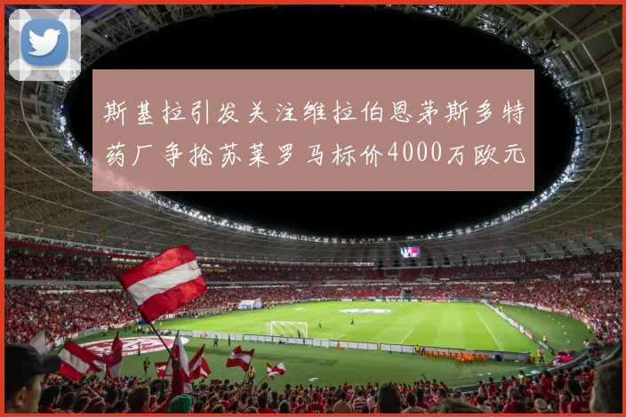 斯基拉引发关注维拉伯恩茅斯多特药厂争抢苏莱罗马标价4000万欧元