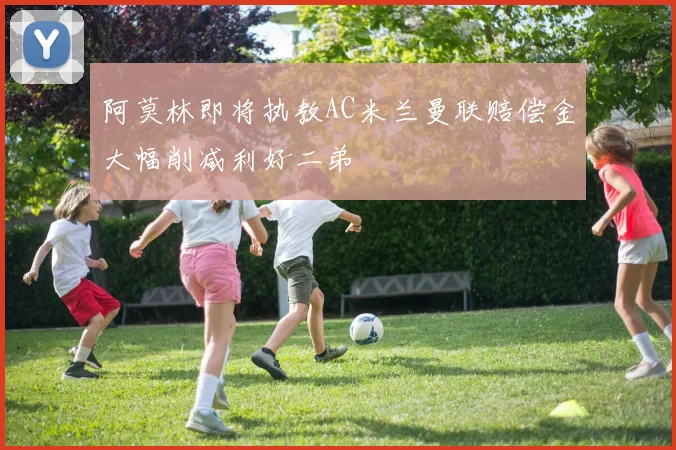 阿莫林即将执教AC米兰曼联赔偿金大幅削减利好二弟