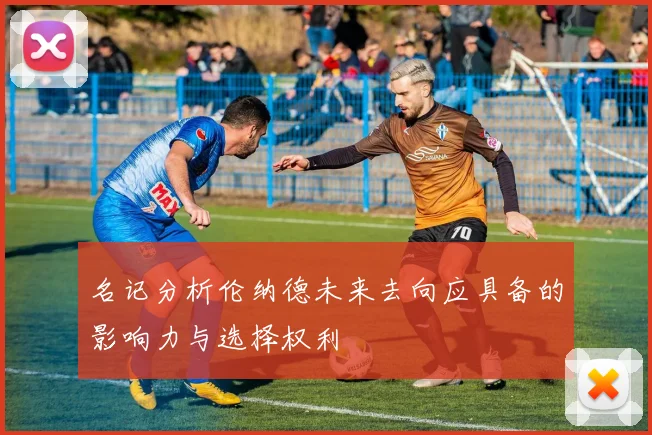 名记分析伦纳德未来去向应具备的影响力与选择权利