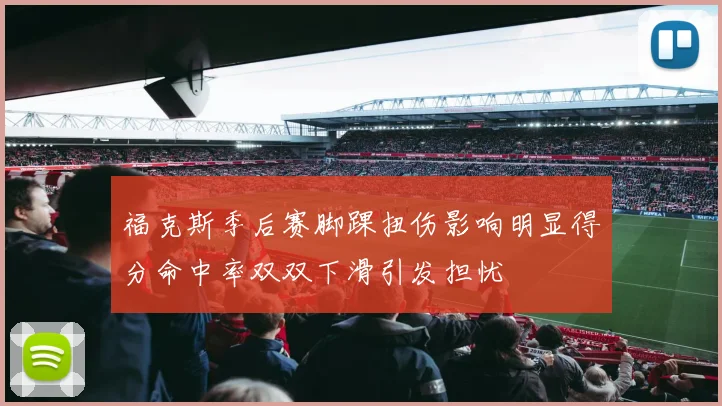 福克斯季后赛脚踝扭伤影响明显得分命中率双双下滑引发担忧