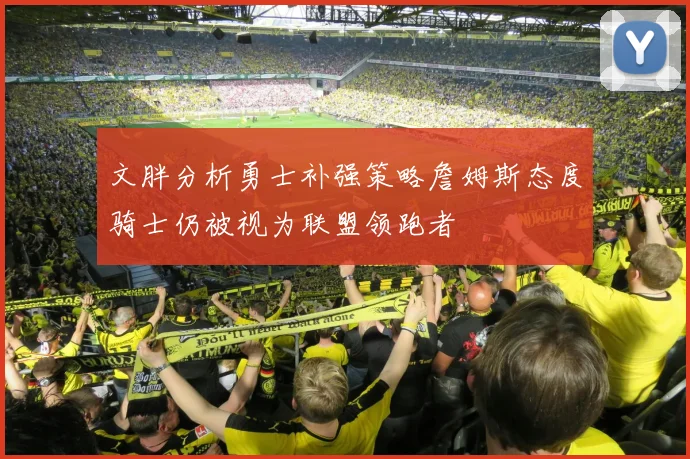 文胖分析勇士补强策略詹姆斯态度骑士仍被视为联盟领跑者