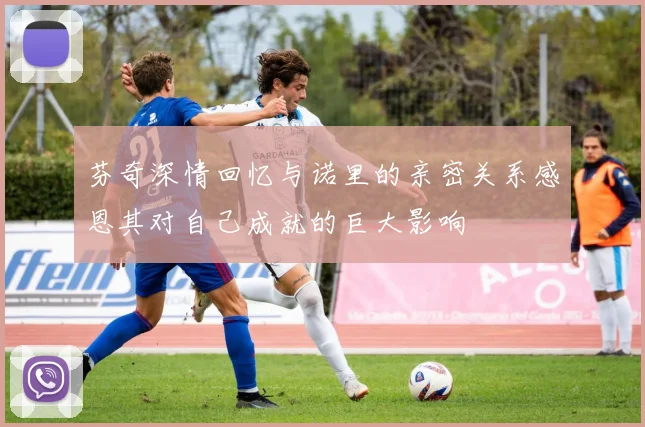 芬奇深情回忆与诺里的亲密关系感恩其对自己成就的巨大影响