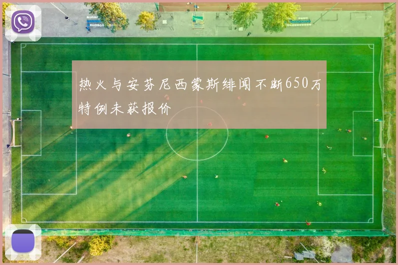 热火与安芬尼西蒙斯绯闻不断650万特例未获报价