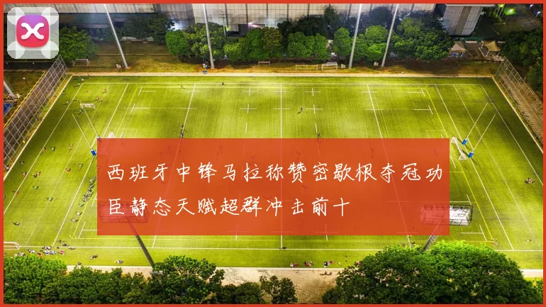 西班牙中锋马拉称赞密歇根夺冠功臣静态天赋超群冲击前十